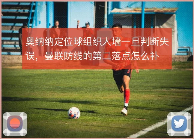 奥纳纳定位球组织人墙一旦判断失误,曼联防线的第二落点怎么补