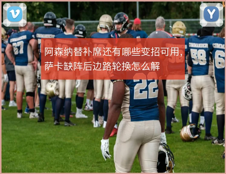 阿森纳替补席还有哪些变招可用，萨卡缺阵后边路轮换怎么解