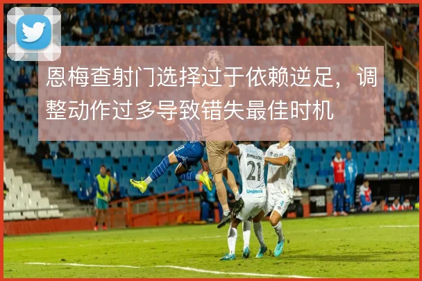 恩梅查射门选择过于依赖逆足,调整动作过多导致错失最佳时机