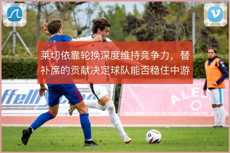 莱切依靠轮换深度维持竞争力，替补席的贡献决定球队能否稳住中游