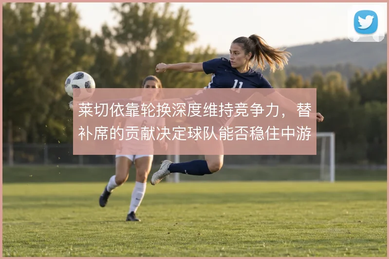 莱切依靠轮换深度维持竞争力，替补席的贡献决定球队能否稳住中游