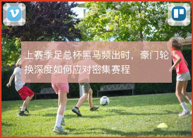 上赛季足总杯黑马频出时，豪门轮换深度如何应对密集赛程