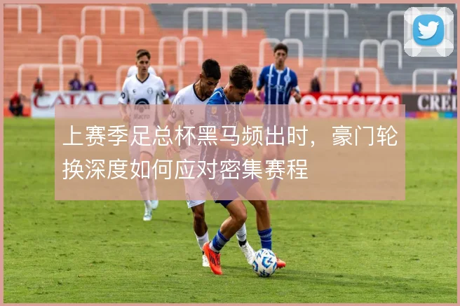 上赛季足总杯黑马频出时，豪门轮换深度如何应对密集赛程