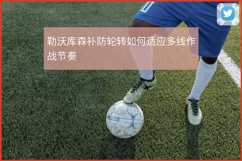 勒沃库森补防轮转如何适应多线作战节奏