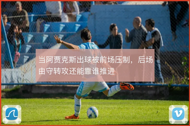 当阿贾克斯出球被前场压制，后场由守转攻还能靠谁推进