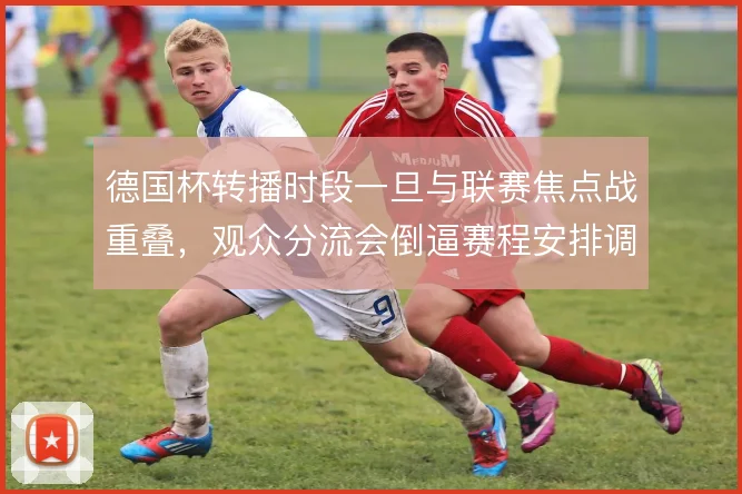 德国杯转播时段一旦与联赛焦点战重叠,观众分流会倒逼赛程安排调整