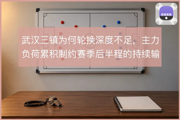武汉三镇为何轮换深度不足,主力负荷累积制约赛季后半程的持续输出