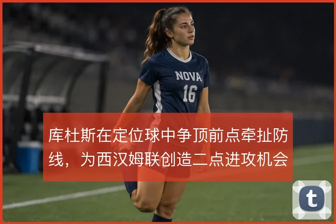 库杜斯在定位球中争顶前点牵扯防线，为西汉姆联创造二点进攻机会
