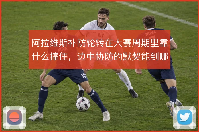 阿拉维斯补防轮转在大赛周期里靠什么撑住，边中协防的默契能到哪一步