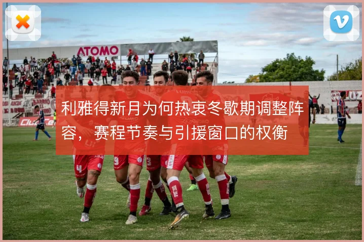 利雅得新月为何热衷冬歇期调整阵容，赛程节奏与引援窗口的权衡