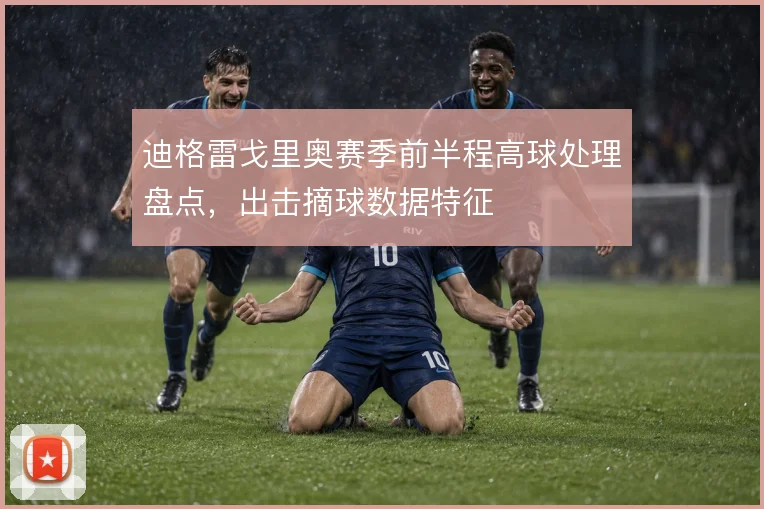 迪格雷戈里奥赛季前半程高球处理盘点，出击摘球数据特征