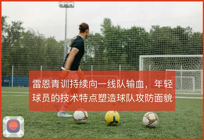 雷恩青训持续向一线队输血，年轻球员的技术特点塑造球队攻防面貌