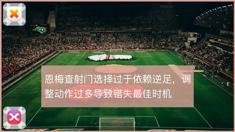 恩梅查射门选择过于依赖逆足,调整动作过多导致错失最佳时机