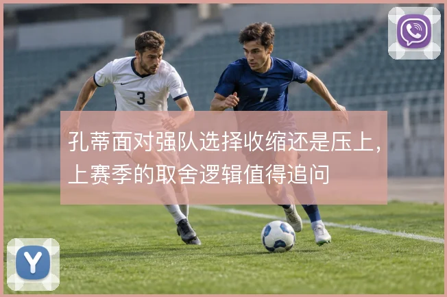 孔蒂面对强队选择收缩还是压上，上赛季的取舍逻辑值得追问