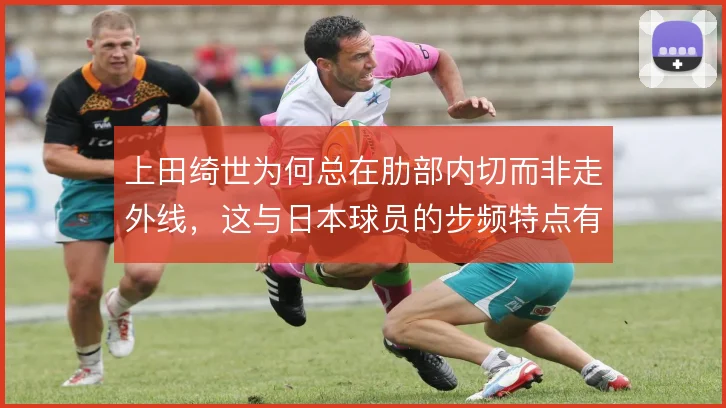 上田绮世为何总在肋部内切而非走外线,这与日本球员的步频特点有何关联