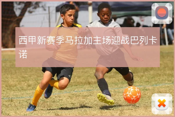 西甲新赛季马拉加主场迎战巴列卡诺