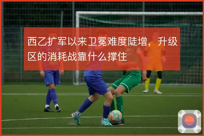 西乙扩军以来卫冕难度陡增，升级区的消耗战靠什么撑住