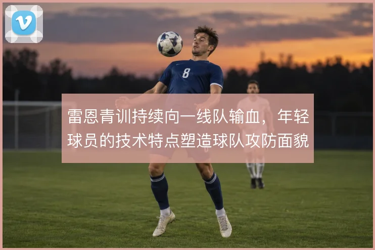 雷恩青训持续向一线队输血，年轻球员的技术特点塑造球队攻防面貌