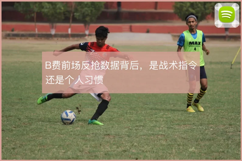 B费前场反抢数据背后,是战术指令还是个人习惯