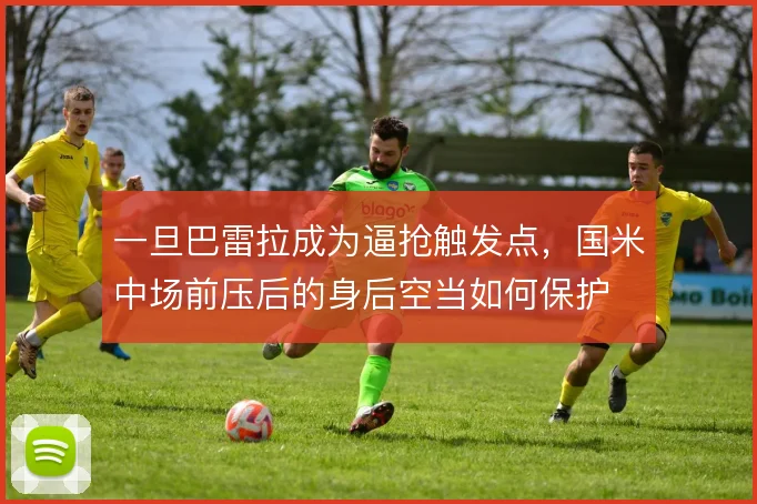 一旦巴雷拉成为逼抢触发点，国米中场前压后的身后空当如何保护