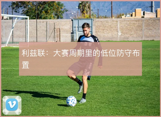 利兹联：大赛周期里的低位防守布置