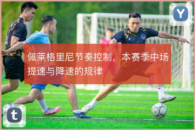 佩莱格里尼节奏控制,本赛季中场提速与降速的规律