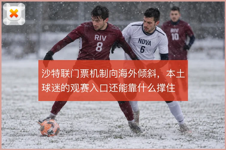 沙特联门票机制向海外倾斜，本土球迷的观赛入口还能靠什么撑住