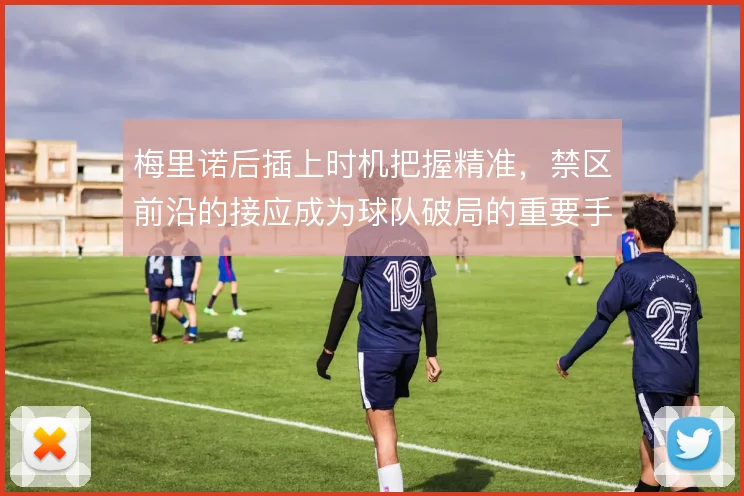 梅里诺后插上时机把握精准，禁区前沿的接应成为球队破局的重要手段