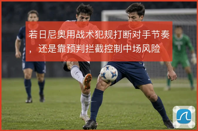 若日尼奥用战术犯规打断对手节奏，还是靠预判拦截控制中场风险