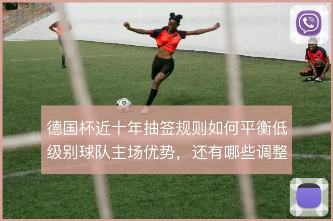 德国杯近十年抽签规则如何平衡低级别球队主场优势，还有哪些调整空间