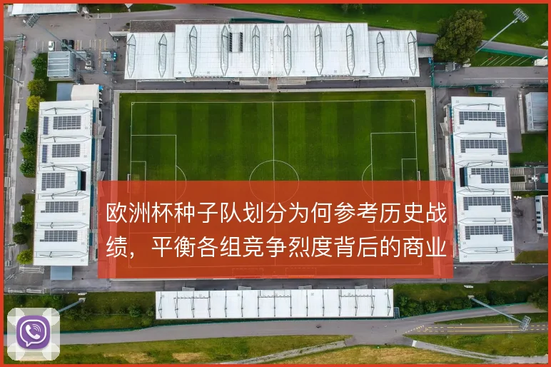 欧洲杯种子队划分为何参考历史战绩,平衡各组竞争烈度背后的商业考量