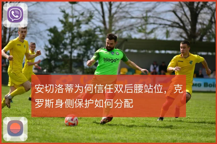 安切洛蒂为何信任双后腰站位,克罗斯身侧保护如何分配