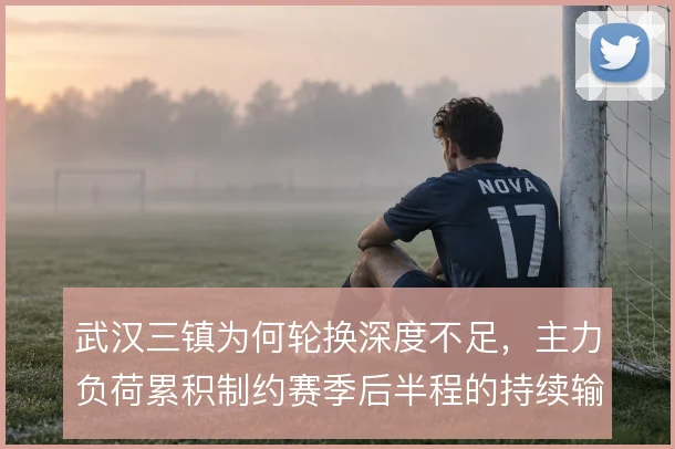 武汉三镇为何轮换深度不足,主力负荷累积制约赛季后半程的持续输出