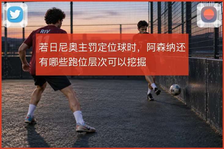 若日尼奥主罚定位球时，阿森纳还有哪些跑位层次可以挖掘