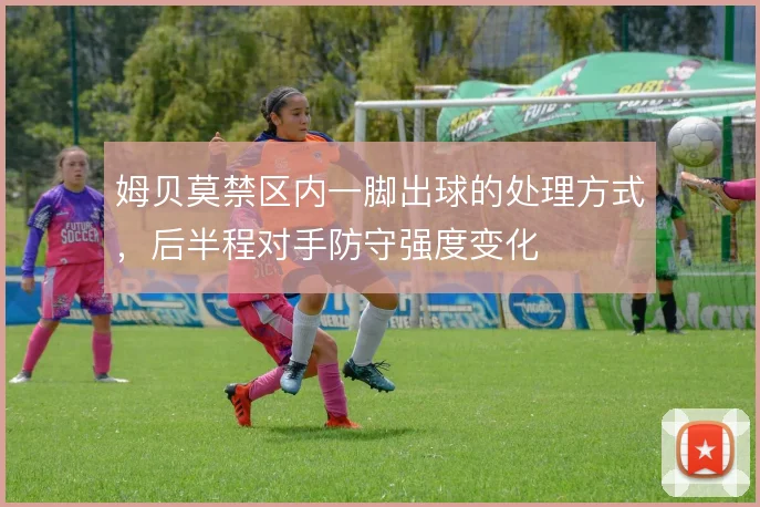 姆贝莫禁区内一脚出球的处理方式,后半程对手防守强度变化