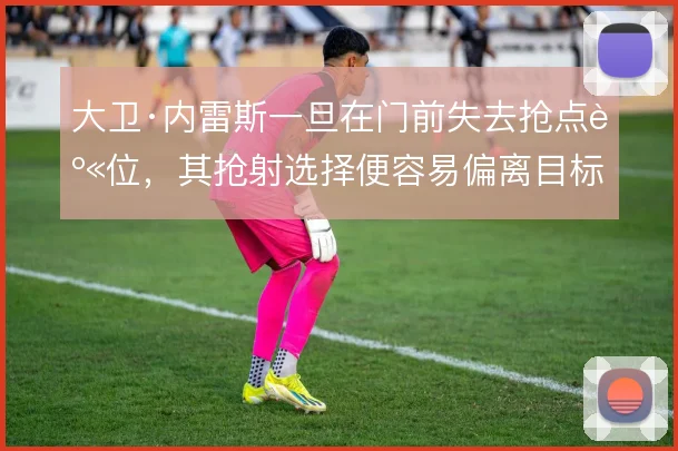 大卫·内雷斯一旦在门前失去抢点身位，其抢射选择便容易偏离目标