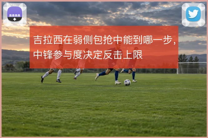 吉拉西在弱侧包抢中能到哪一步，中锋参与度决定反击上限