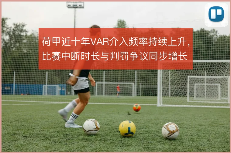 荷甲近十年VAR介入频率持续上升，比赛中断时长与判罚争议同步增长