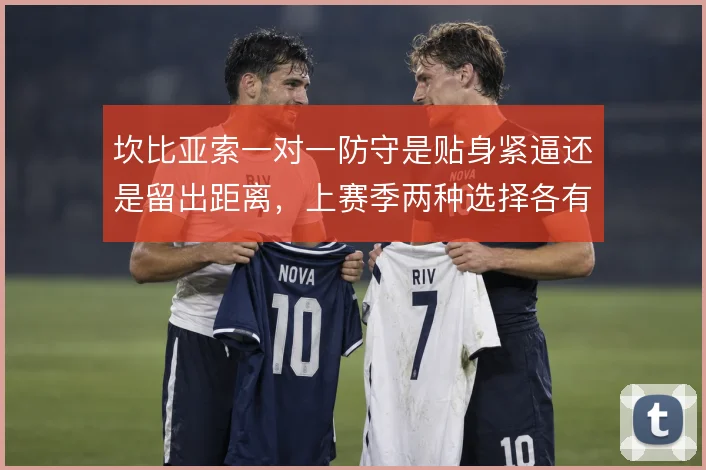坎比亚索一对一防守是贴身紧逼还是留出距离，上赛季两种选择各有代价