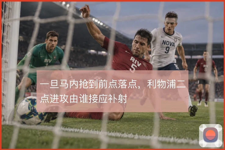 一旦马内抢到前点落点，利物浦二点进攻由谁接应补射