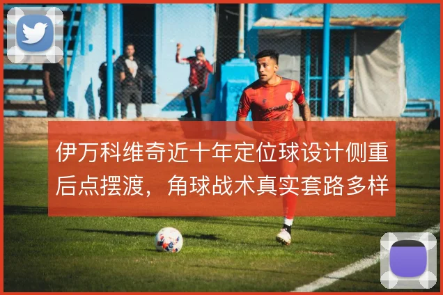 伊万科维奇近十年定位球设计侧重后点摆渡，角球战术真实套路多样