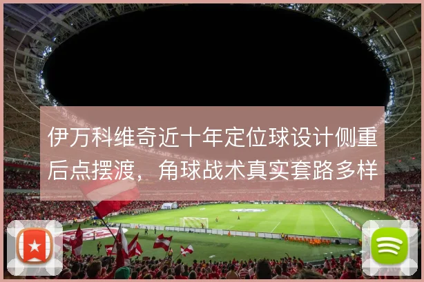 伊万科维奇近十年定位球设计侧重后点摆渡，角球战术真实套路多样