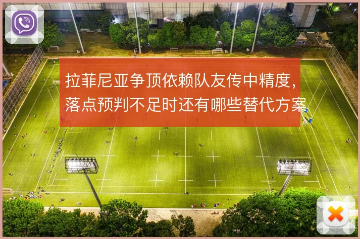 拉菲尼亚争顶依赖队友传中精度，落点预判不足时还有哪些替代方案