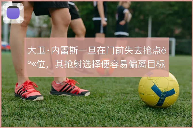大卫·内雷斯一旦在门前失去抢点身位，其抢射选择便容易偏离目标