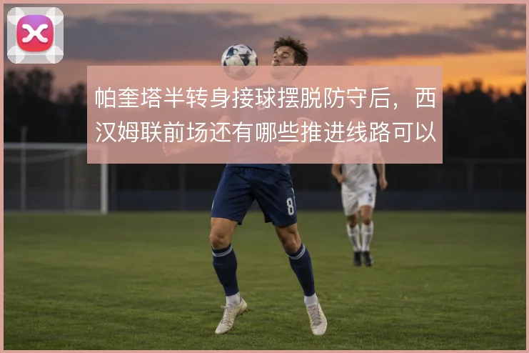 帕奎塔半转身接球摆脱防守后，西汉姆联前场还有哪些推进线路可以激活