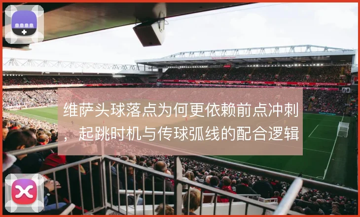 维萨头球落点为何更依赖前点冲刺，起跳时机与传球弧线的配合逻辑