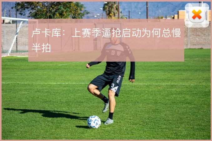 卢卡库:上赛季逼抢启动为何总慢半拍