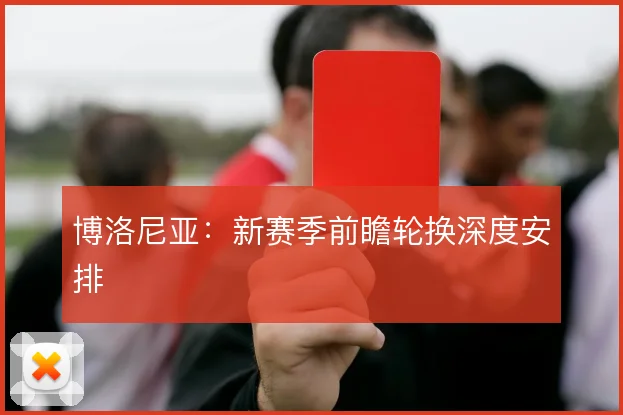 博洛尼亚：新赛季前瞻轮换深度安排