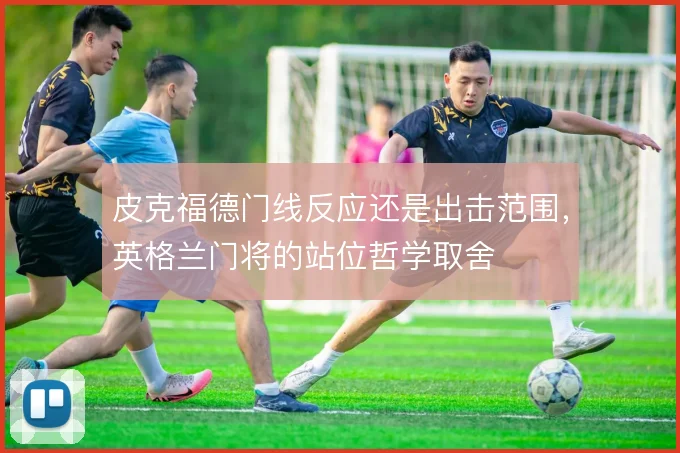 皮克福德门线反应还是出击范围，英格兰门将的站位哲学取舍