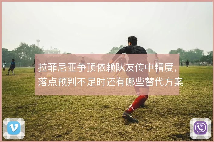 拉菲尼亚争顶依赖队友传中精度，落点预判不足时还有哪些替代方案